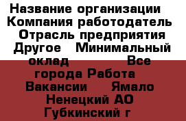 Pr › Название организации ­ Компания-работодатель › Отрасль предприятия ­ Другое › Минимальный оклад ­ 16 000 - Все города Работа » Вакансии   . Ямало-Ненецкий АО,Губкинский г.